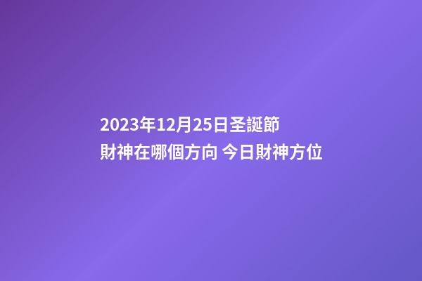 2023年12月25日圣誕節財神在哪個方向 今日財神方位